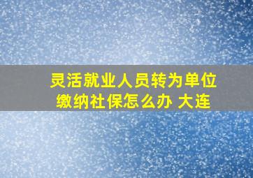 灵活就业人员转为单位缴纳社保怎么办 大连